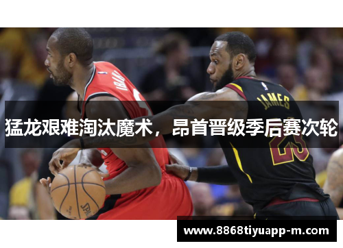猛龙艰难淘汰魔术，昂首晋级季后赛次轮