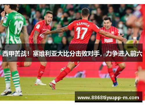 西甲苦战！塞维利亚大比分击败对手，力争进入前六