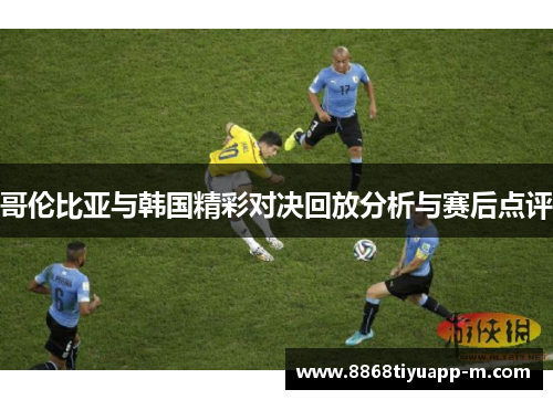 哥伦比亚与韩国精彩对决回放分析与赛后点评