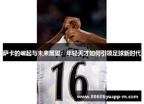 萨卡的崛起与未来展望：年轻天才如何引领足球新时代