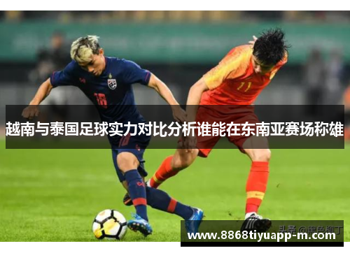越南与泰国足球实力对比分析谁能在东南亚赛场称雄