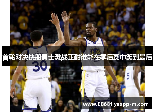 首轮对决快船勇士激战正酣谁能在季后赛中笑到最后